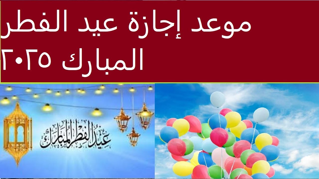 موعد اجازه عيد الفطر المبارك 2025 في مصر والدول العربية وفقاً للحسابات الفلكية