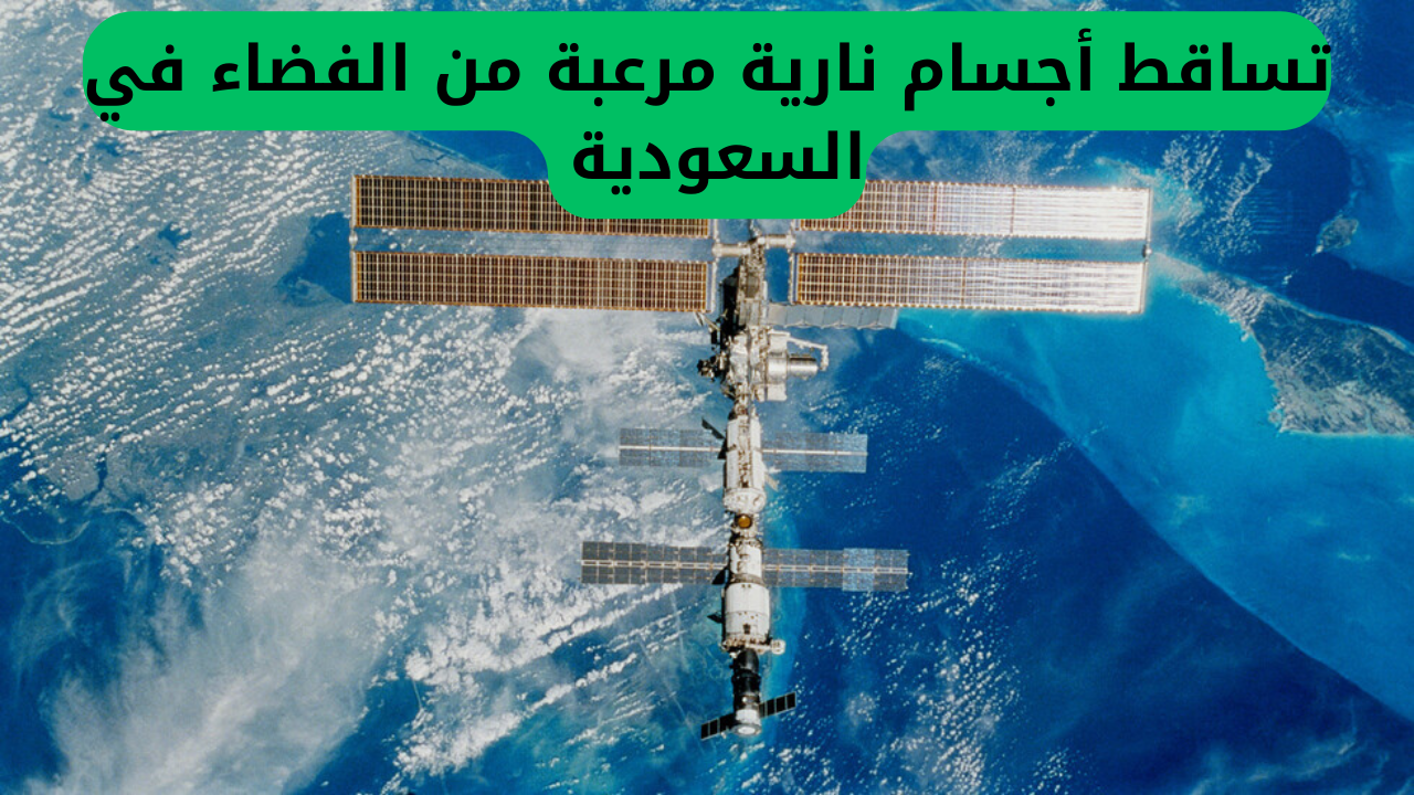 تصريح رسمي من مركز الفلك الدولي بشأن الظواهر النارية المدهشة التي تساقطت من الفضاء في السعودية!