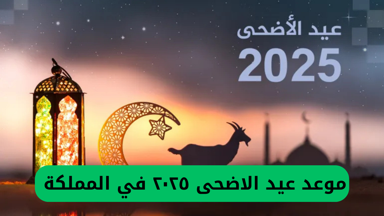 تاريخ عيد الأضحى 2025 في المملكة حسب التقديرات الفلكية وعدد أيام إجازة العيد في السعودية