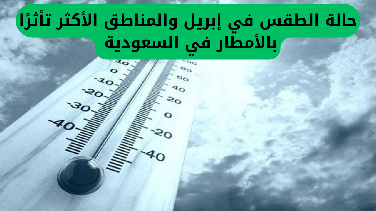 الرياض تحت تحذير شديد لعدة أيام: الأرصاد الجوية تنبه من تقلبات الطقس في أبريل وتحدد المناطق الأكثر تعرضًا لهطول الأمطار
