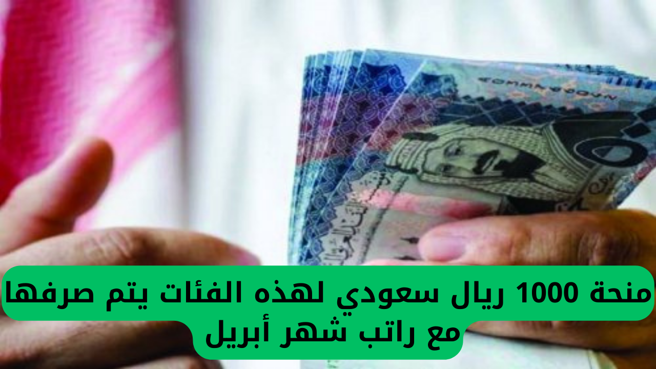 منحة بقيمة 1000 ريال سعودي ستُقدم لهذه الفئات مع رواتب شهر أبريل 2025.. وزارة المالية السعودية تؤكد!