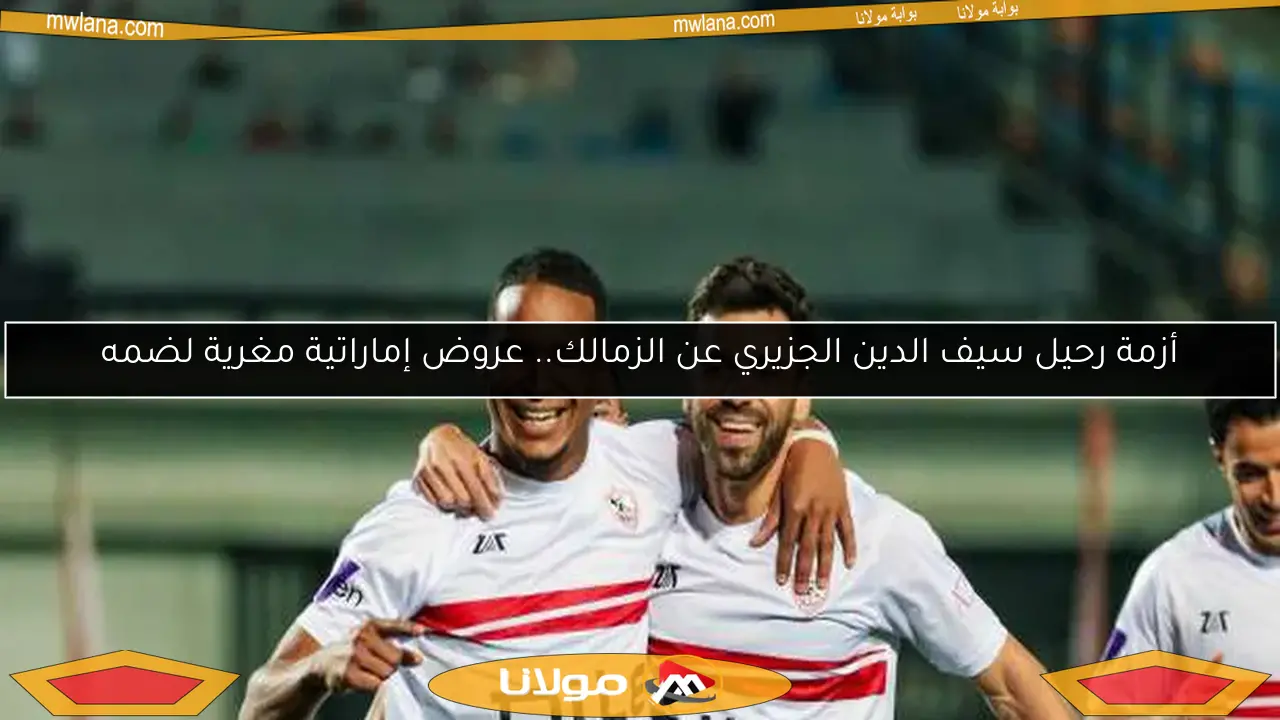 أزمة رحيل سيف الدين الجزيري عن الزمالك.. عروض إماراتية مغرية لضمه