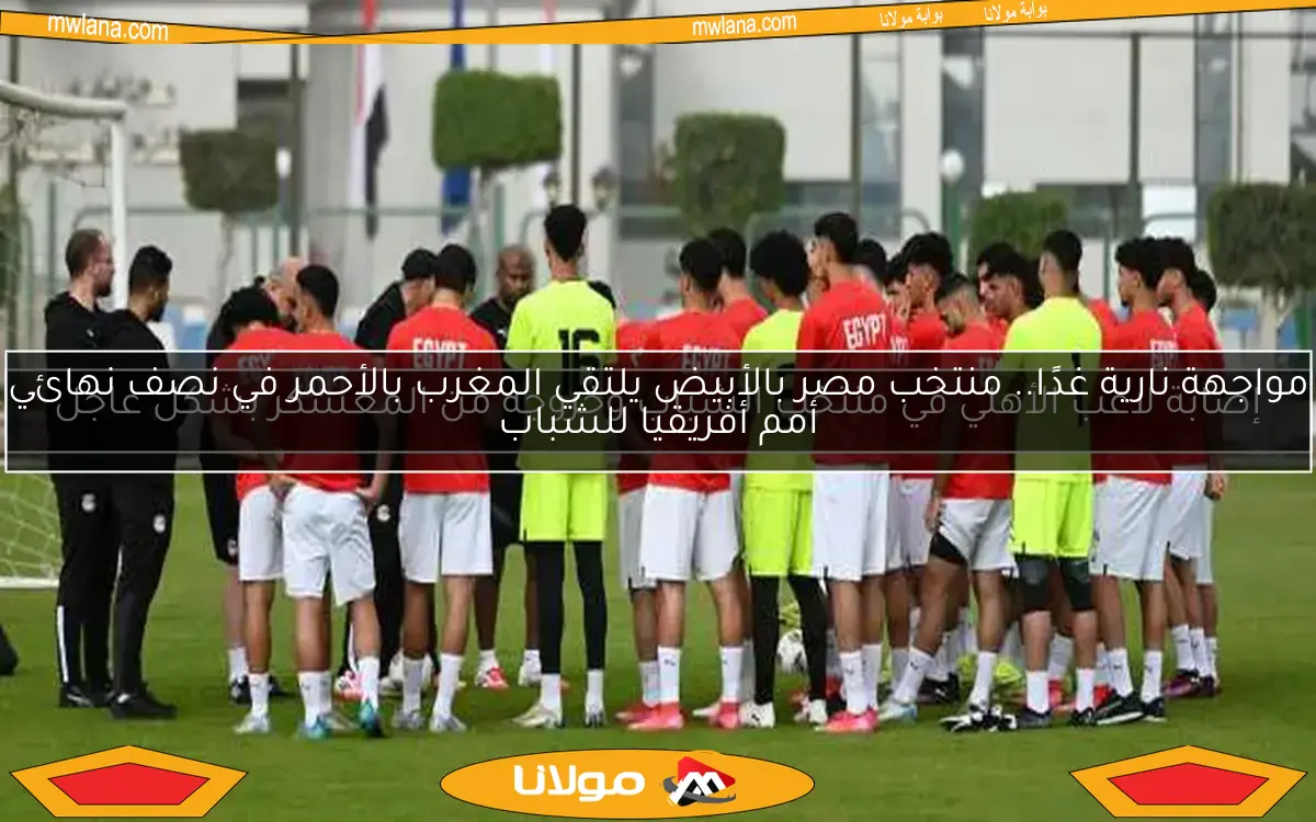 مواجهة نارية غدًا.. منتخب مصر بالأبيض يلتقي المغرب بالأحمر في نصف نهائي أمم أفريقيا للشباب