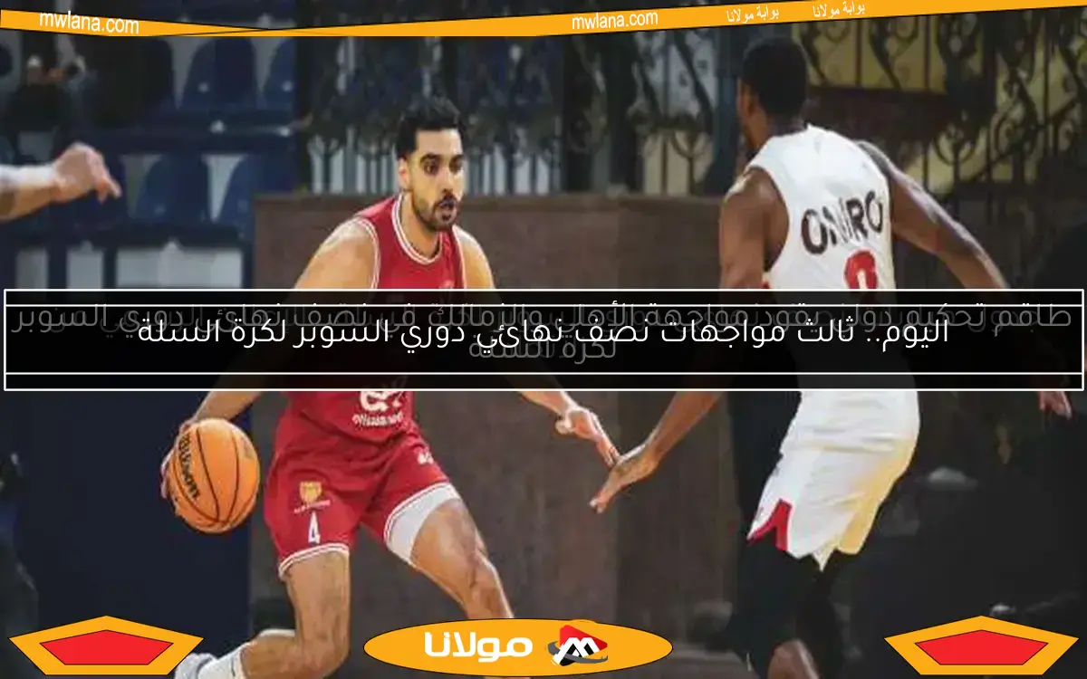 اليوم.. ثالث مواجهات نصف نهائي دوري السوبر لكرة السلة
