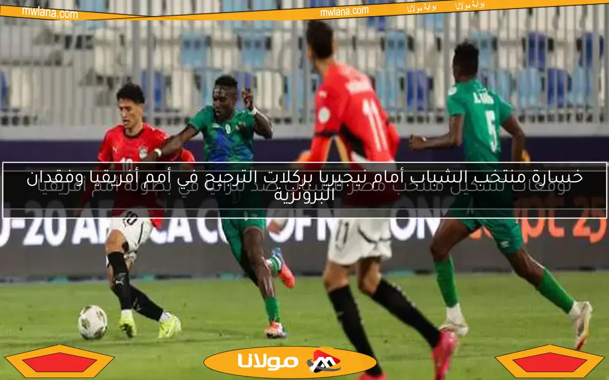 خسارة منتخب الشباب أمام نيجيريا بركلات الترجيح في أمم أفريقيا وفقدان البرونزية