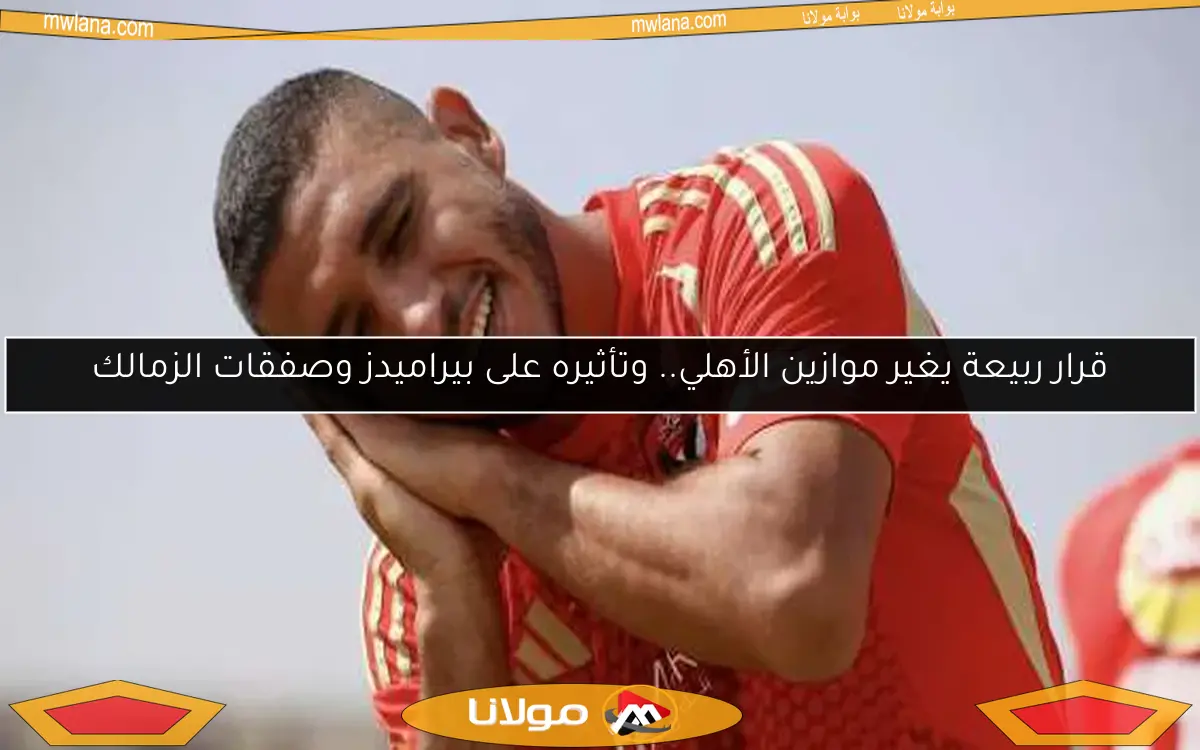 قرار ربيعة يغير موازين الأهلي.. وتأثيره على بيراميدز وصفقات الزمالك