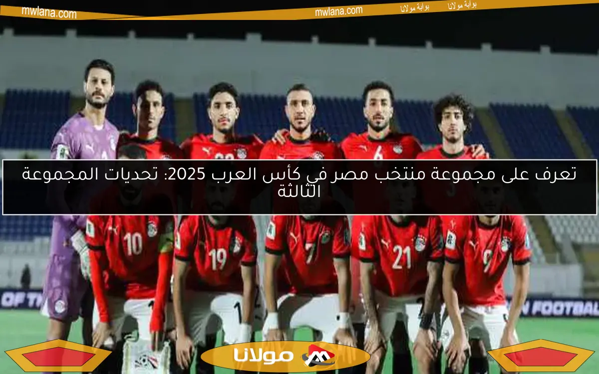 تعرف على مجموعة منتخب مصر في كأس العرب 2025: تحديات المجموعة الثالثة