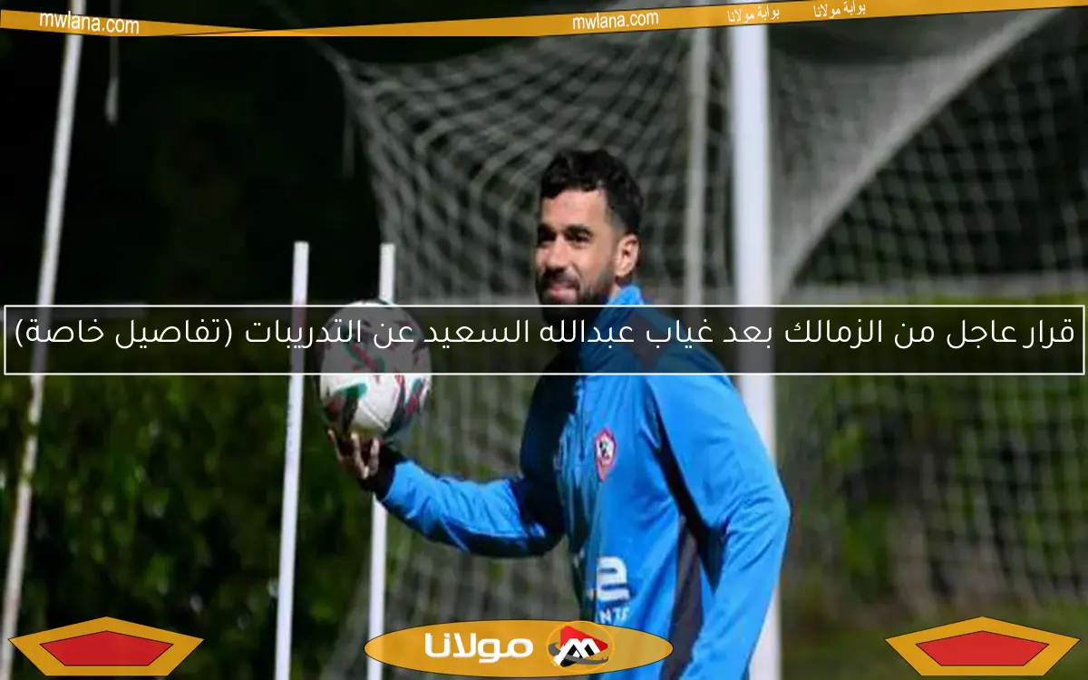 قرار عاجل من الزمالك بعد غياب عبدالله السعيد عن التدريبات (تفاصيل خاصة)