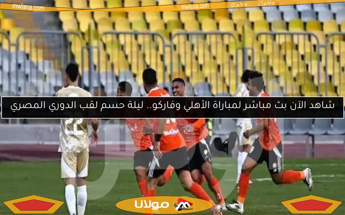 شاهد الآن بث مباشر لمباراة الأهلي وفاركو.. ليلة حسم لقب الدوري المصري
