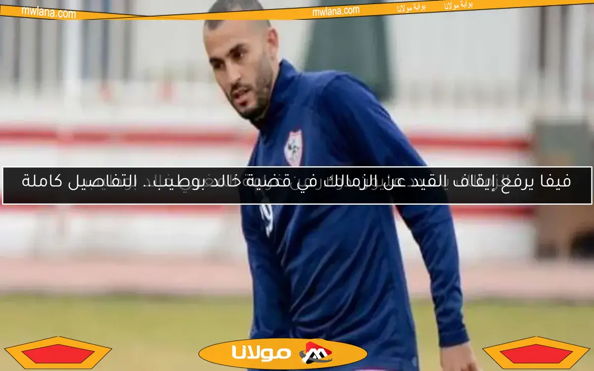 فيفا يرفع إيقاف القيد عن الزمالك في قضية خالد بوطيب.. التفاصيل كاملة