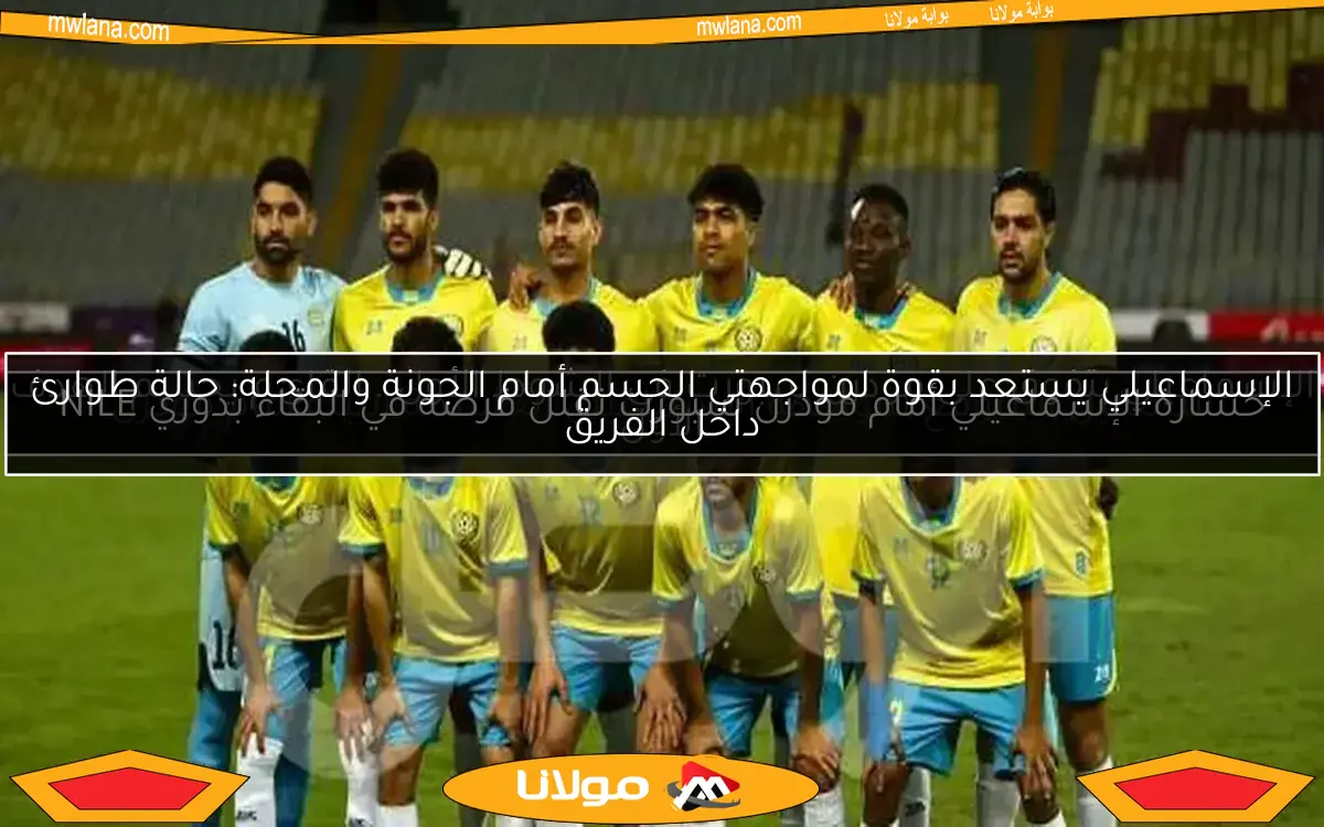 الإسماعيلي يستعد بقوة لمواجهتي الحسم أمام الجونة والمحلة: حالة طوارئ داخل الفريق
