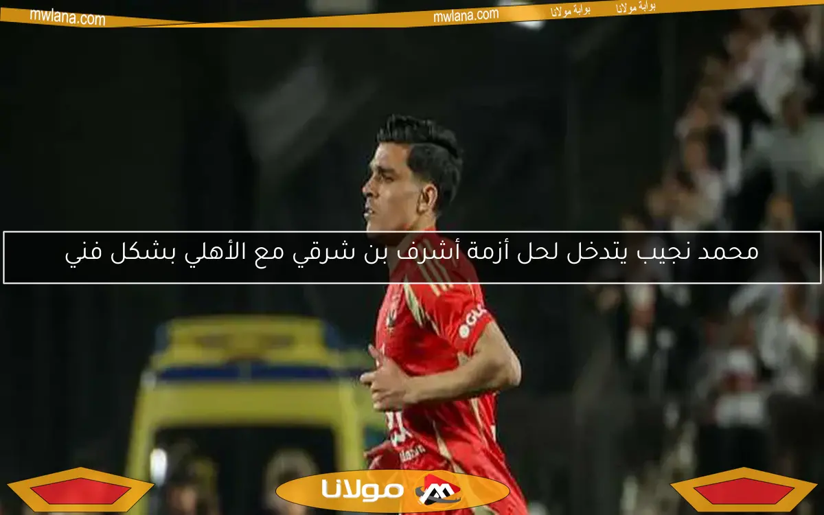 الأهلي يوضح موقفه تجاه استياء أشرف بن شرقي من كولر
