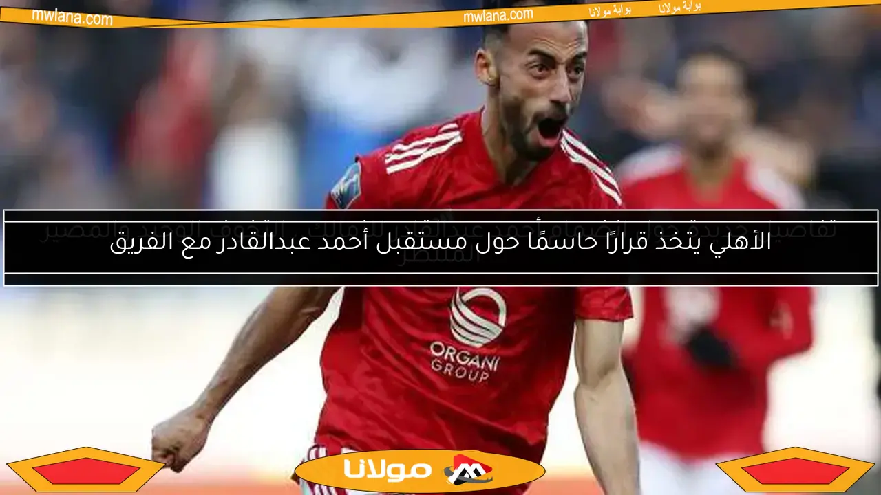 الأهلي يتخذ قرارًا حاسمًا حول مستقبل أحمد عبدالقادر مع الفريق