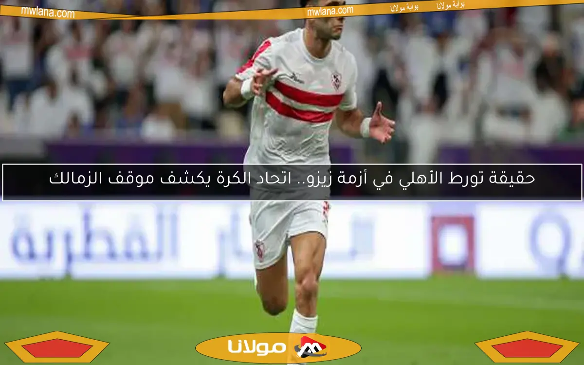 حقيقة تورط الأهلي في أزمة زيزو.. اتحاد الكرة يكشف موقف الزمالك