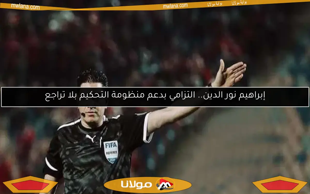 إبراهيم نور الدين.. التزامي بدعم منظومة التحكيم بلا تراجع
