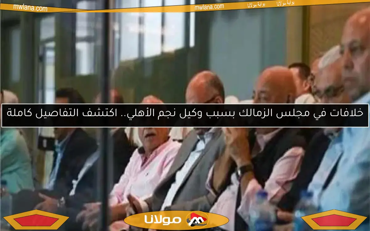 خلافات في مجلس الزمالك بسبب وكيل نجم الأهلي.. اكتشف التفاصيل كاملة