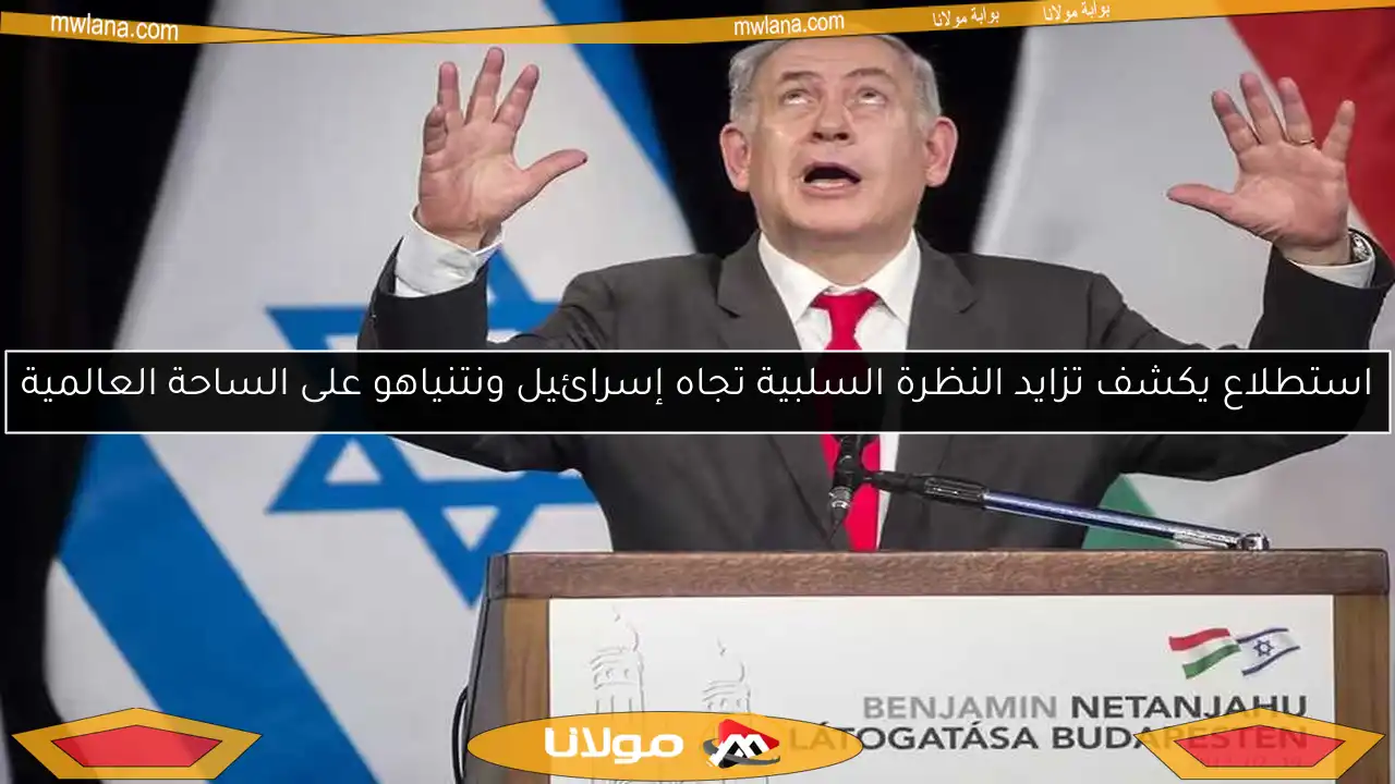 استطلاع يكشف تزايد النظرة السلبية تجاه إسرائيل ونتنياهو على الساحة العالمية