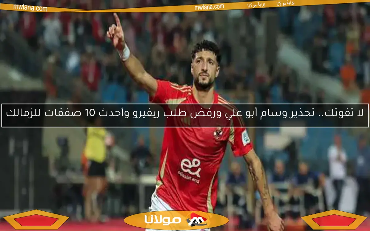 لا تفوتك.. تحذير وسام أبو علي ورفض طلب ريفيرو وأحدث 10 صفقات للزمالك