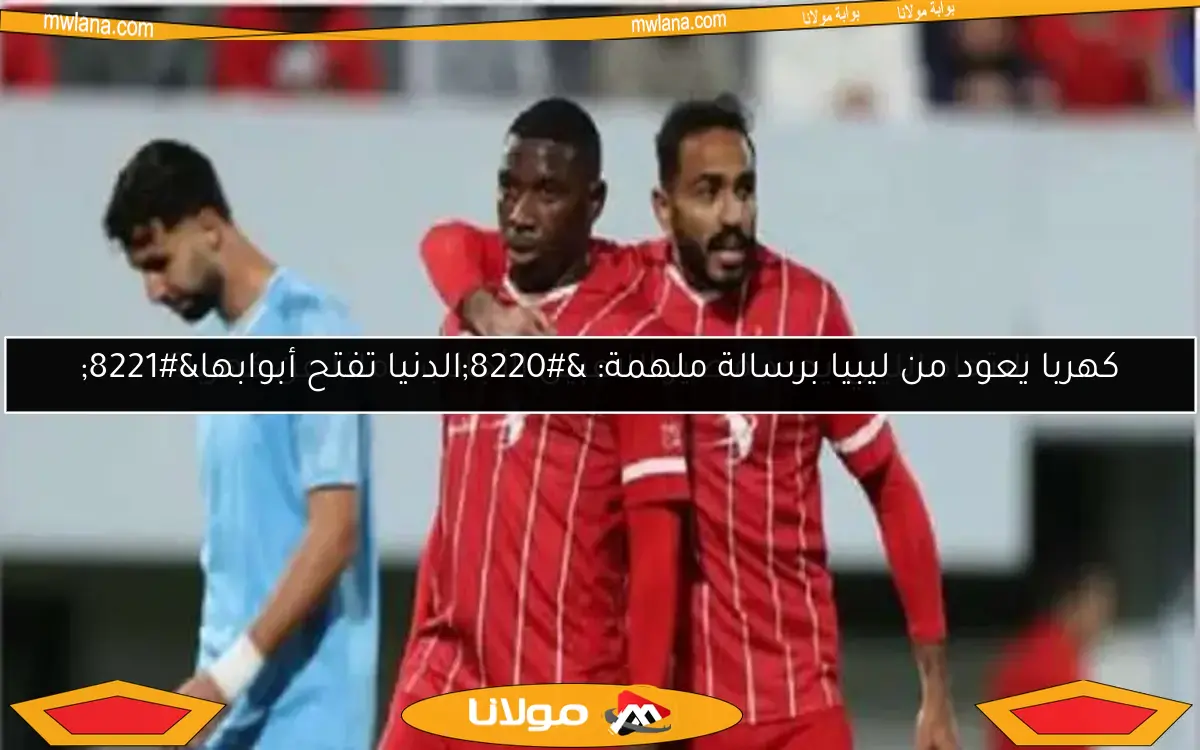 كهربا يعود من ليبيا برسالة ملهمة: “الدنيا تفتح أبوابها”