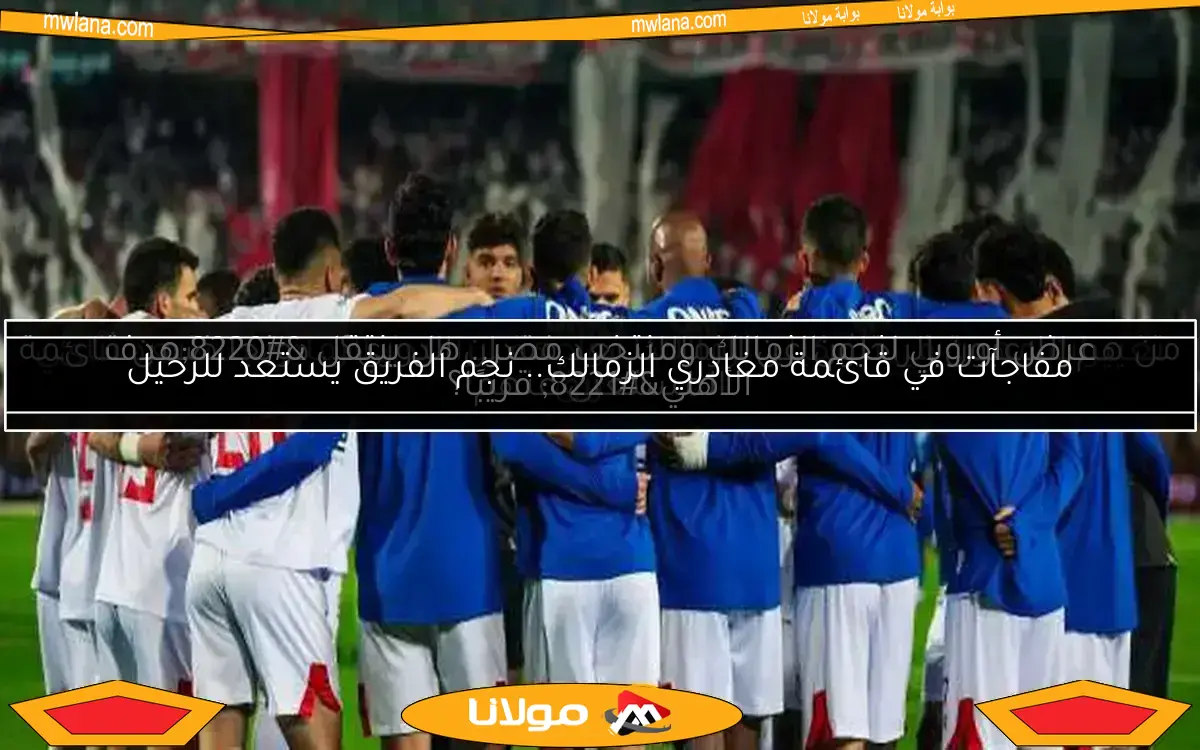 مفاجآت في قائمة مغادري الزمالك.. نجم الفريق يستعد للرحيل