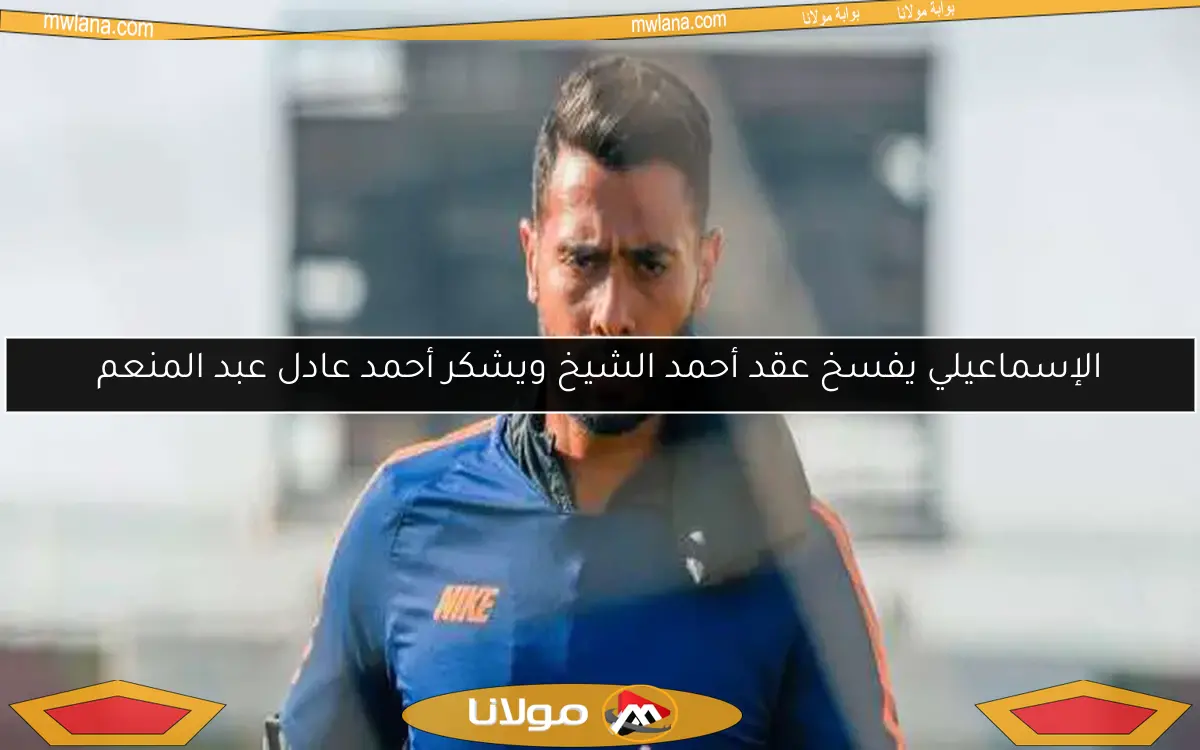 الإسماعيلي يفسخ عقد أحمد الشيخ ويشكر أحمد عادل عبد المنعم