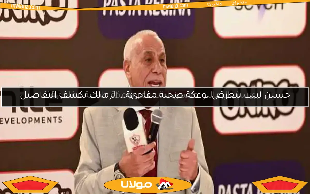 حسين لبيب يتعرض لوعكة صحية مفاجئة.. الزمالك يكشف التفاصيل