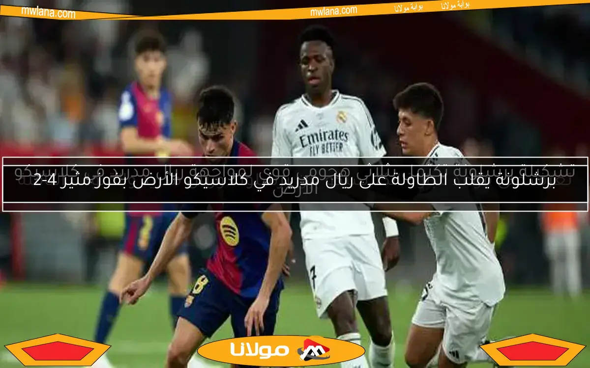 برشلونة يقلب الطاولة على ريال مدريد في كلاسيكو الأرض بفوز مثير 4-2