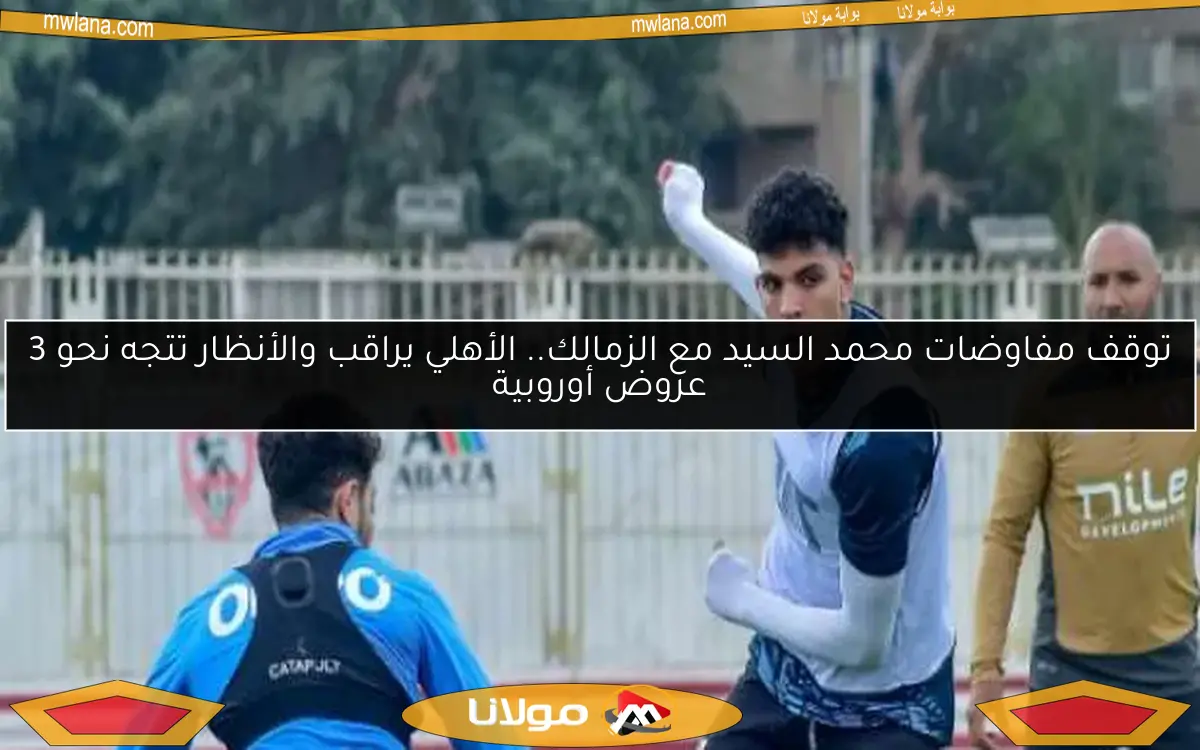 توقف مفاوضات محمد السيد مع الزمالك.. الأهلي يراقب والأنظار تتجه نحو 3 عروض أوروبية