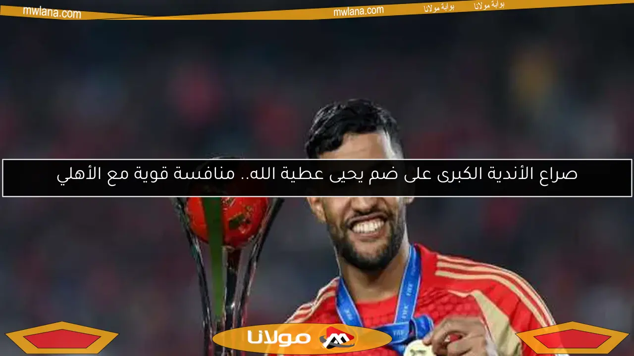 صراع الأندية الكبرى على ضم يحيى عطية الله.. منافسة قوية مع الأهلي