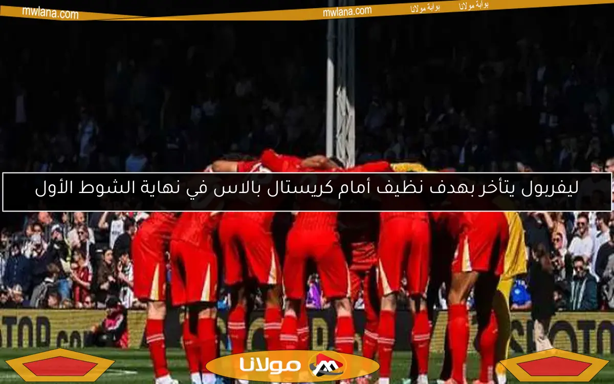 ليفربول يتأخر بهدف نظيف أمام كريستال بالاس في نهاية الشوط الأول