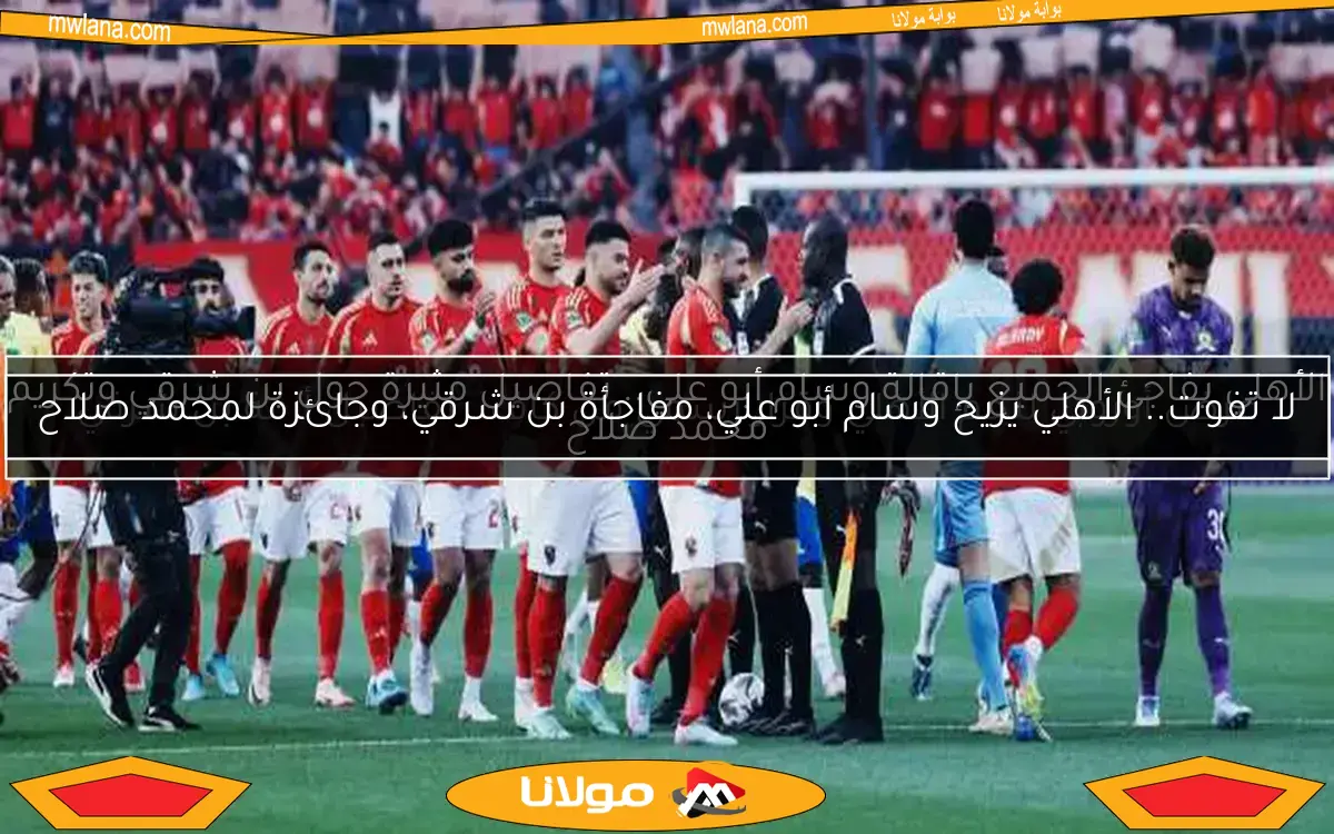 لا تفوت.. الأهلي يزيح وسام أبو علي، مفاجأة بن شرقي، وجائزة لمحمد صلاح