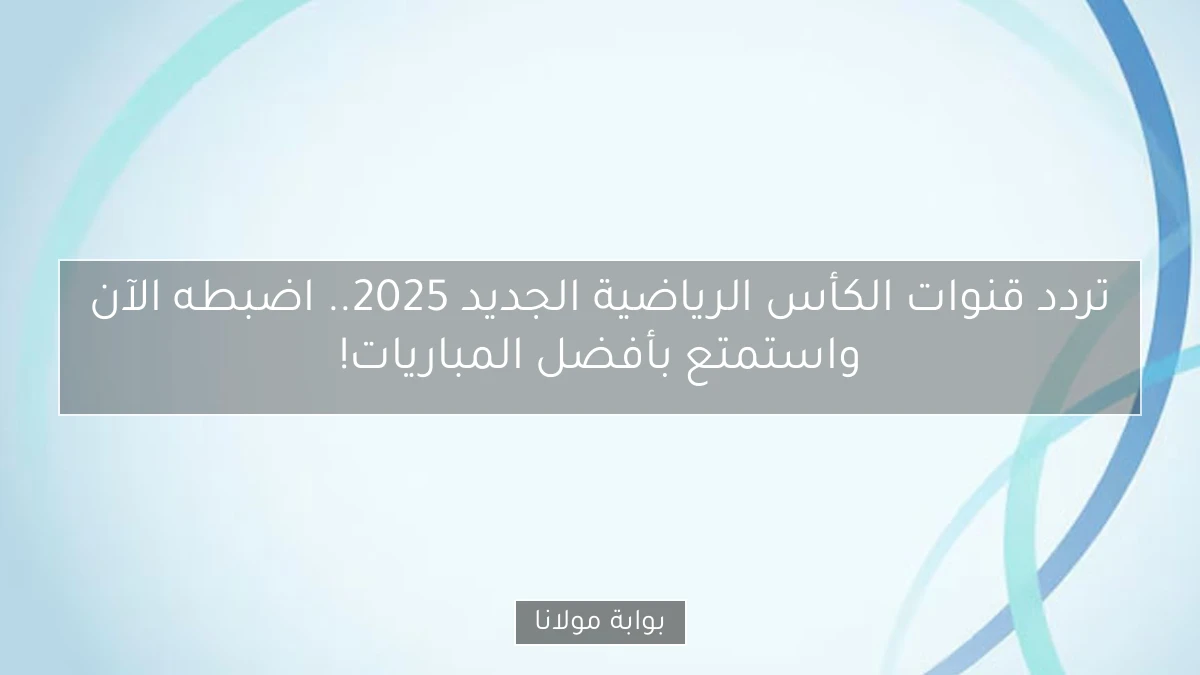 تردد قنوات الكأس الرياضية الجديد 2025.. اضبطه الآن واستمتع بأفضل المباريات!