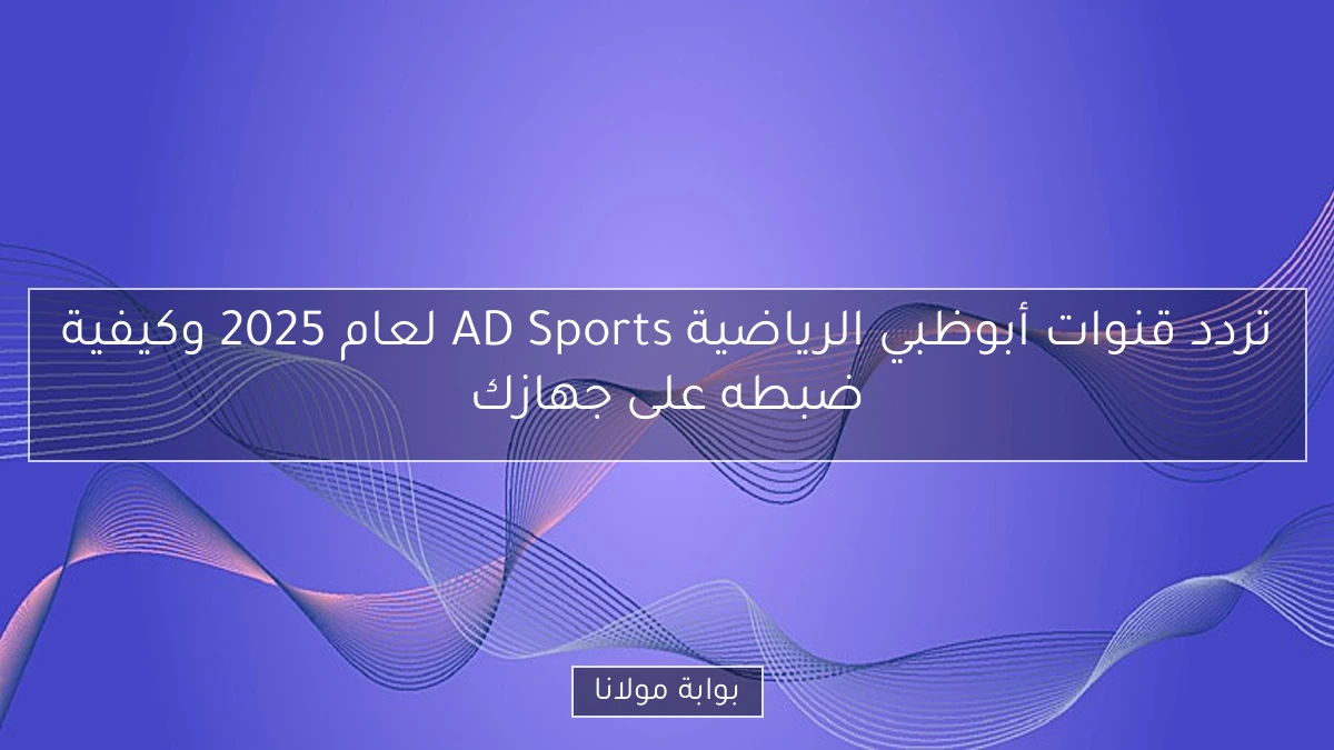 تردد قنوات أبوظبي الرياضية AD Sports لعام 2025 وكيفية ضبطه على جهازك