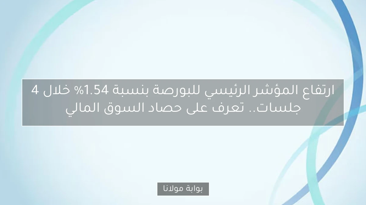 ارتفاع المؤشر الرئيسي للبورصة بنسبة 1.54% خلال 4 جلسات.. تعرف على حصاد السوق المالي