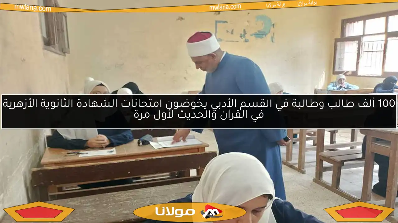 100 ألف طالب وطالبة في القسم الأدبي يخوضون امتحانات الشهادة الثانوية الأزهرية في القرآن والحديث لأول مرة