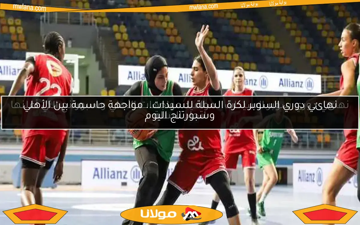 نهائي دوري السوبر لكرة السلة للسيدات.. مواجهة حاسمة بين الأهلي وسبورتنج اليوم