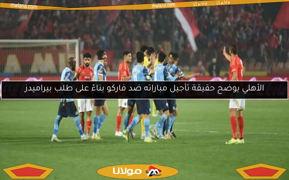 الأهلي يوضح حقيقة تأجيل مباراته ضد فاركو بناءً على طلب بيراميدز