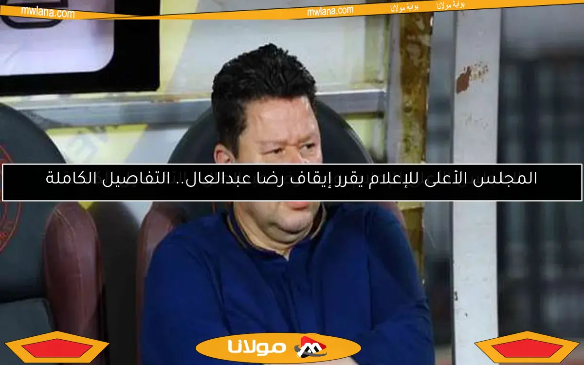 المجلس الأعلى للإعلام يقرر إيقاف رضا عبدالعال.. التفاصيل الكاملة