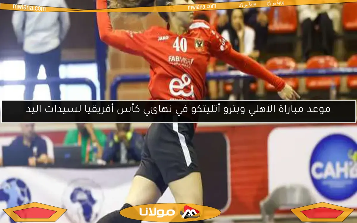 موعد مباراة الأهلي وبترو أتليتكو في نهائي كأس أفريقيا لسيدات اليد