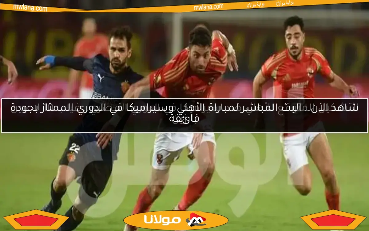 شاهد الآن.. البث المباشر لمباراة الأهلي وسيراميكا في الدوري الممتاز بجودة فائقة