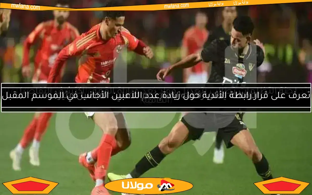 تعرف على قرار رابطة الأندية حول زيادة عدد اللاعبين الأجانب في الموسم المقبل