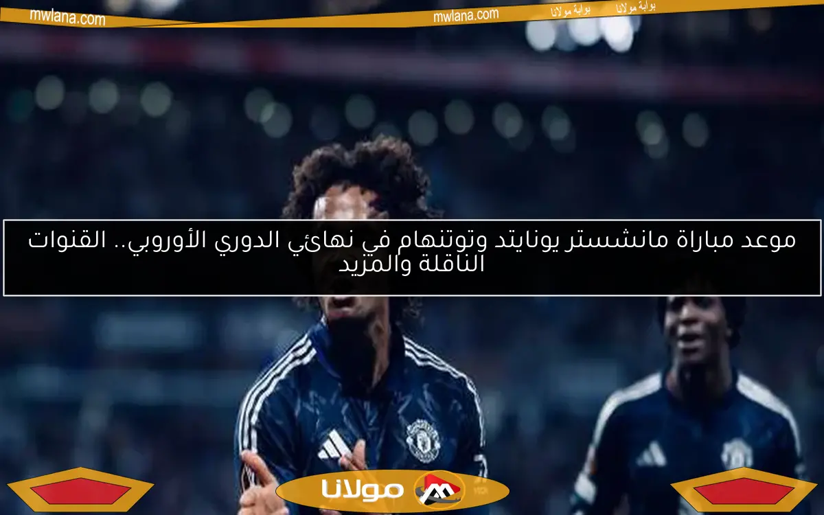 موعد مباراة مانشستر يونايتد وتوتنهام في نهائي الدوري الأوروبي.. القنوات الناقلة والمزيد