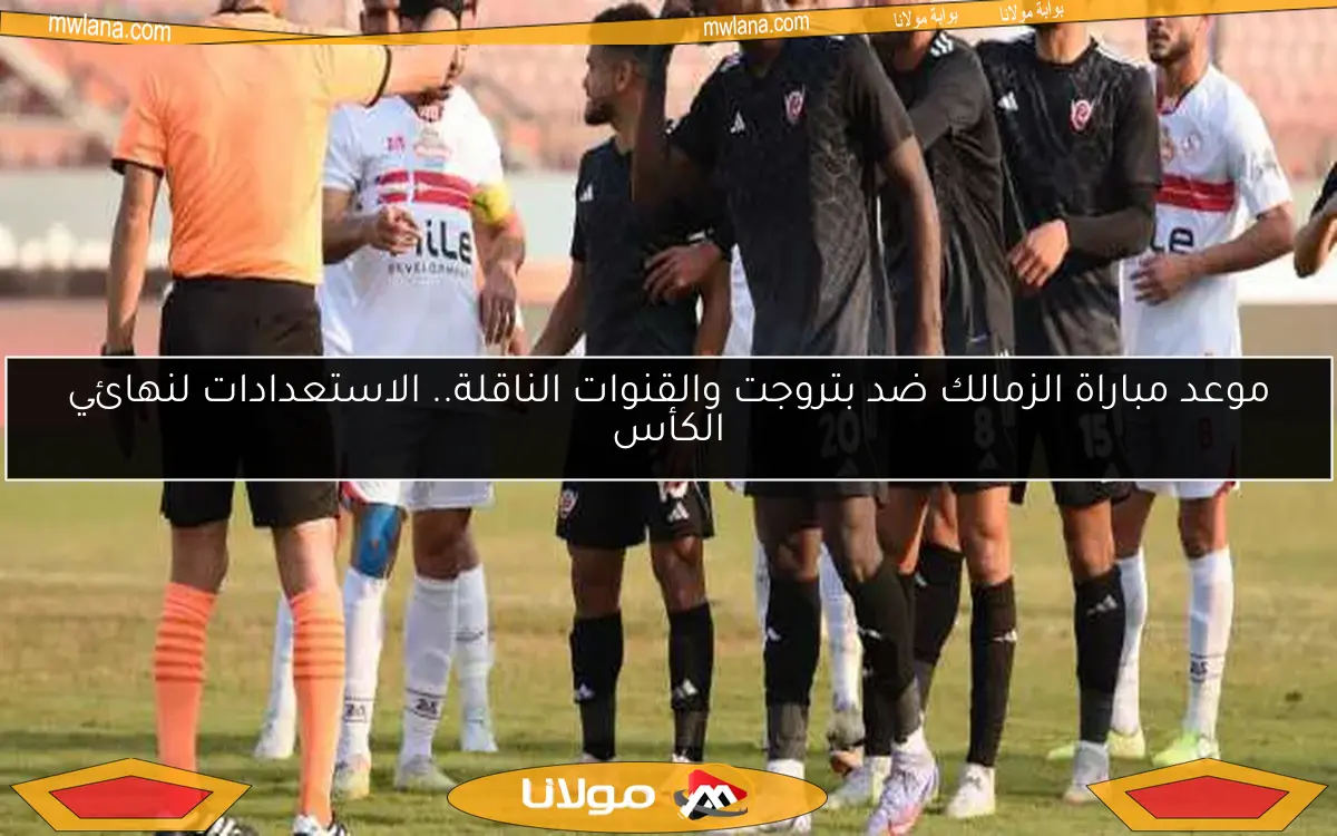 موعد مباراة الزمالك ضد بتروجت والقنوات الناقلة.. الاستعدادات لنهائي الكأس