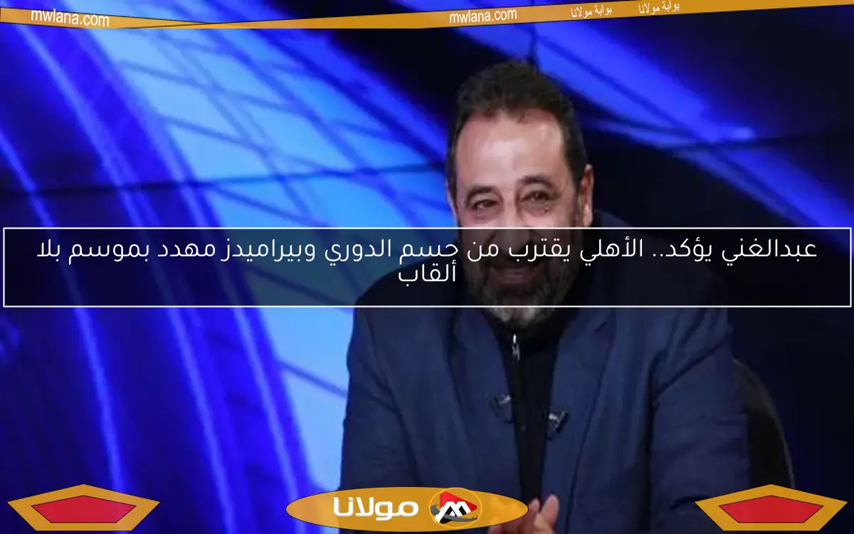عبدالغني يؤكد.. الأهلي يقترب من حسم الدوري وبيراميدز مهدد بموسم بلا ألقاب