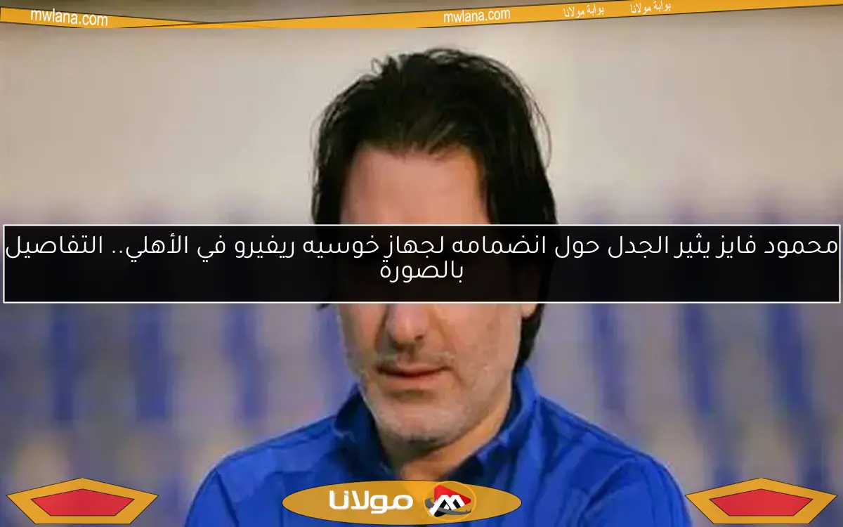 محمود فايز يثير الجدل حول انضمامه لجهاز خوسيه ريفيرو في الأهلي.. التفاصيل بالصورة