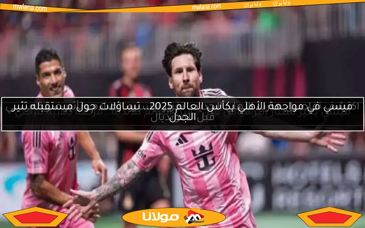 ميسي في مواجهة الأهلي بكأس العالم 2025.. تساؤلات حول مستقبله تثير الجدل