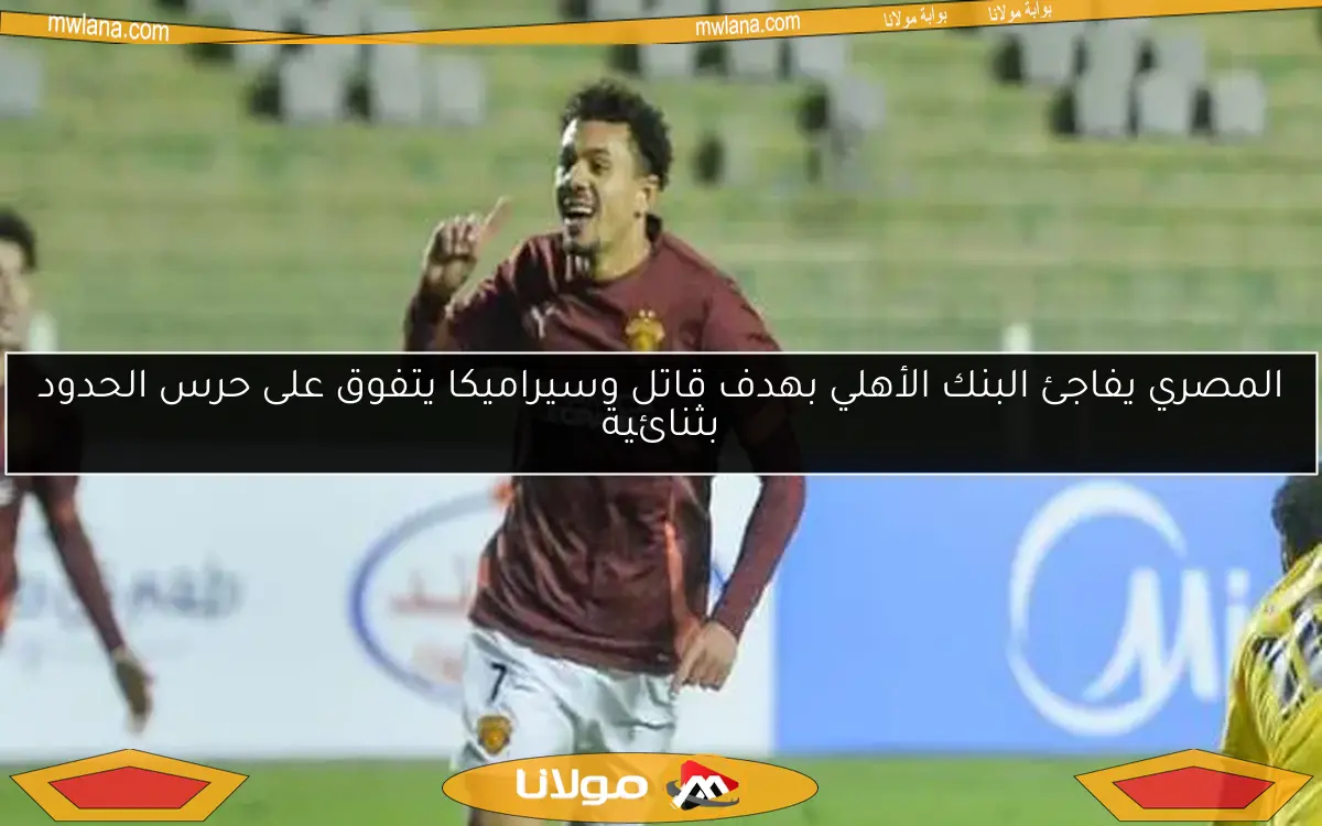 المصري يفاجئ البنك الأهلي بهدف قاتل وسيراميكا يتفوق على حرس الحدود بثنائية