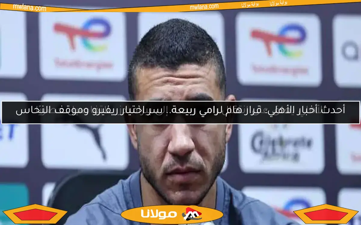 أحدث أخبار الأهلي: قرار هام لرامي ربيعة.. سر اختيار ريفيرو وموقف النحاس