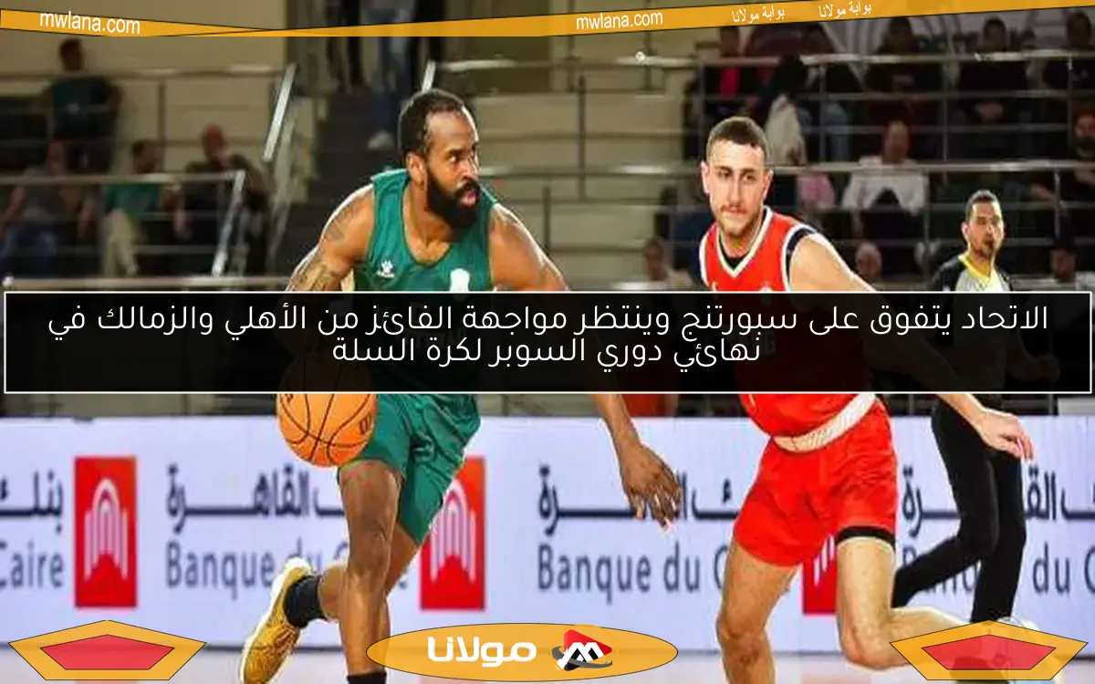 الاتحاد يتفوق على سبورتنج وينتظر مواجهة الفائز من الأهلي والزمالك في نهائي دوري السوبر لكرة السلة