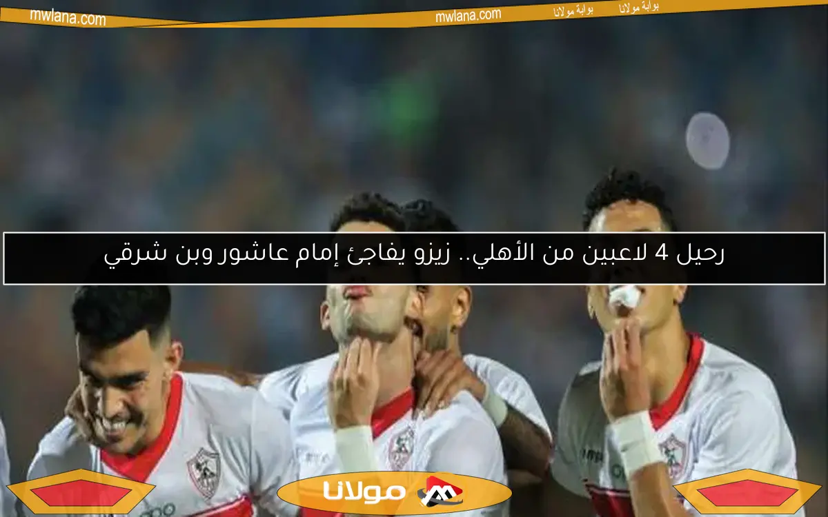 رحيل 4 لاعبين من الأهلي.. زيزو يفاجئ إمام عاشور وبن شرقي